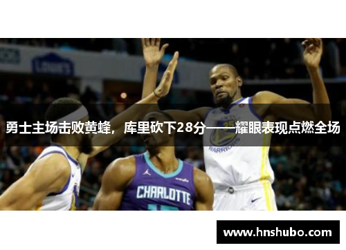 勇士主场击败黄蜂，库里砍下28分——耀眼表现点燃全场