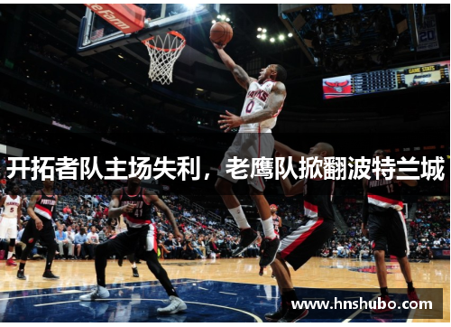 开拓者队主场失利，老鹰队掀翻波特兰城